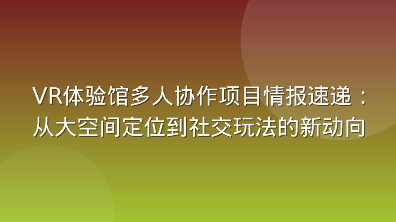 VR体验馆多人协作项目情报速递：从大空间定位到社交玩法的新动向