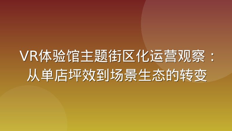 VR体验馆主题街区化运营观察：从单店坪效到场景生态的转变